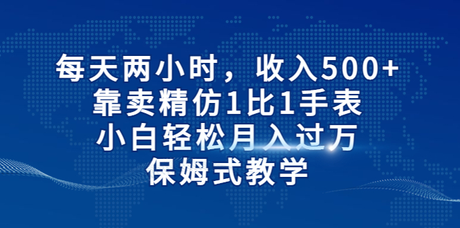 【副业项目6971期】每天两小时，收入500+，靠卖精仿1比1手表-聚英社副业网