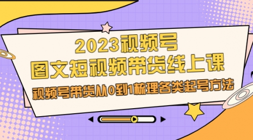 【副业项目7012期】2023视频号-图文短视频带货线上课，视频号带货从0到1梳理各类起号方法-聚英社副业网