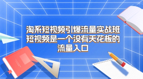 【副业项目7130期】淘系短视频引爆流量实战班-聚英社副业网