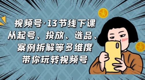 【副业项目7148期】视频号13节线下课，起号、投放、选品、案例拆解等-聚英社副业网
