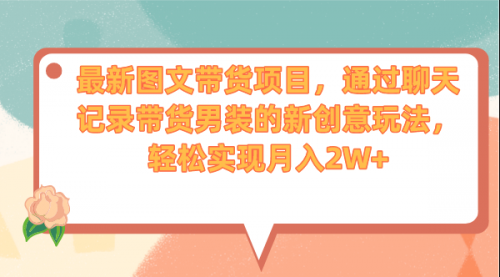 【副业项目7150期】最新图文带货项目，通过聊天记录带货男装的新创意玩法，轻松实现月入2W+-聚英社副业网