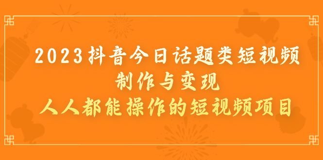 【副业项目7255期】2023抖音今日话题类短视频制作与变现，人人都能操作的短视频项目-聚英社副业网