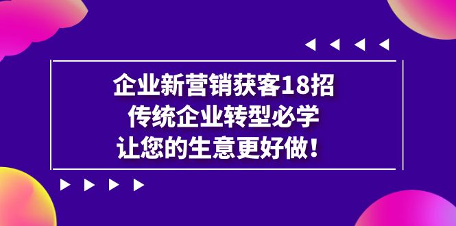 【副业项目7323期】企业·新营销·获客18招，传统企业·转型必学-聚英社副业网