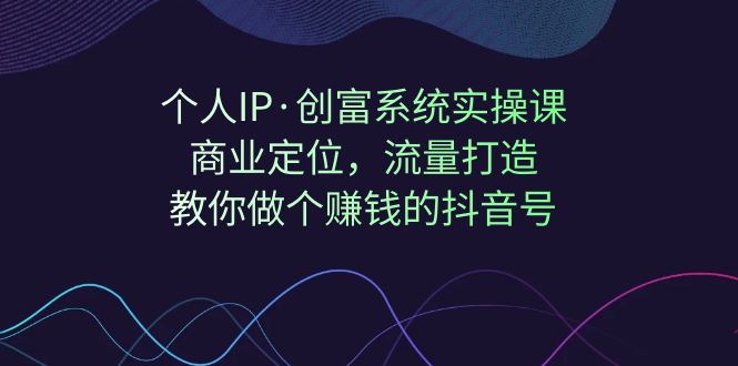 【副业项目7322期】个人IP·创富系统实操课：商业定位，流量打造，教你做个赚钱的抖音号-聚英社副业网