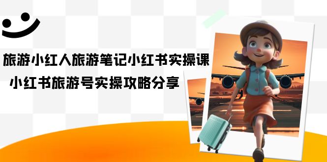 【副业项目7345期】旅游小红人-旅游笔记小红书实操课，小红书旅游号实操攻略分享（8节课）-聚英社副业网