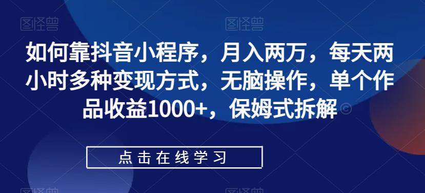 【副业项目7364期】如何靠抖音小程序，月入两万，每天两小时多种变现方式，无脑操作，单个作品收益1000+-聚英社副业网