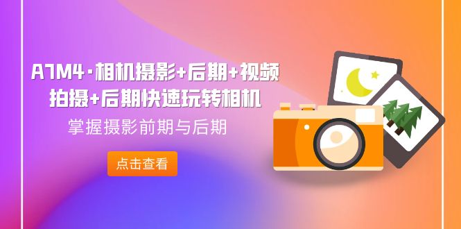 【副业项目7387期】A7M4·相机摄影+后期+视频拍摄+后期快速玩转相机，掌握摄影前期与后期-聚英社副业网
