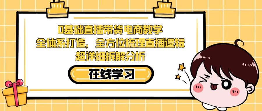【副业项目7423期】0基础直播带货电商教学：全体系打造，全方位梳理直播逻辑，超详细拆解分析-聚英社副业网
