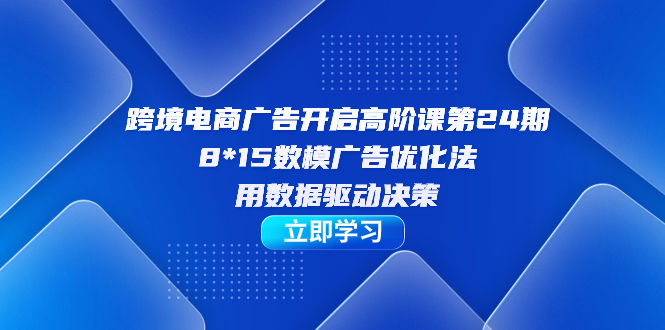 【副业项目7454期】跨境电商-广告开启高阶课第24期，8*15数模广告优化法，用数据驱动决策-聚英社副业网
