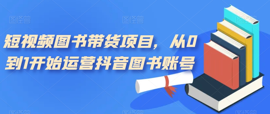【副业项目7492期】短视频图书带货项目，从0到1开始运营抖音图书账号（10节课）-聚英社副业网