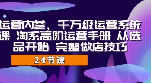 【副业项目7184期】千万级运营课，淘系高阶运营手册 从选品开始 完整做店技巧-聚英社副业网