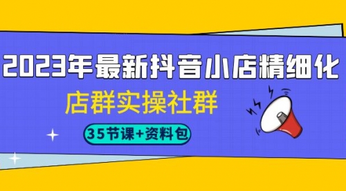【副业项目7196期】2023年最新抖音小店精细化-店群实操社群（35节课+资料包）-聚英社副业网