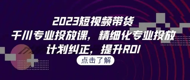 【副业项目7208期】2023短视频带货-千川专业投放课，精细化专业投放-聚英社副业网
