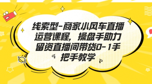 【副业项目7258期】商家小风车直播运营课程，操盘手助力留资直播间带货0-1手把手教学-聚英社副业网