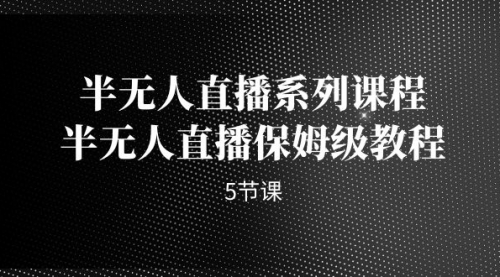 【副业项目7274期】半无人直播系列课程，半无人直播保姆级教程-聚英社副业网