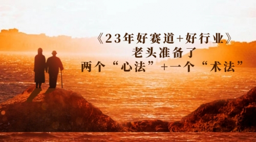 【副业项目7314期】某收费文章《23年好赛道+好行业》老头准备了两个“心法”+一个“术法”-聚英社副业网