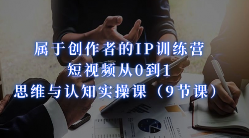 【副业项目7315期】属于创作者的IP训练营：短视频从0到1、思维与认知实操课-聚英社副业网