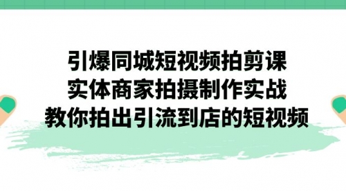 【副业项目7320期】引爆同城-短视频拍剪课：实体商家拍摄制作实战，教你拍出引流到店的短视频-聚英社副业网