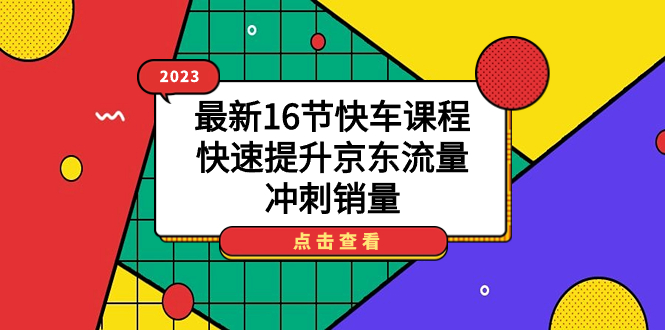 【副业项目7516期】2023最新16节快车课程，快速提升京东流量，冲刺销量-聚英社副业网