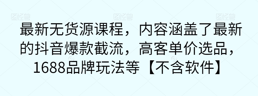 【副业项目7524期】最新无货源课程，内容涵盖了最新的抖音爆款截流，高客单价选品，1688品牌玩法等【不含软件】-聚英社副业网