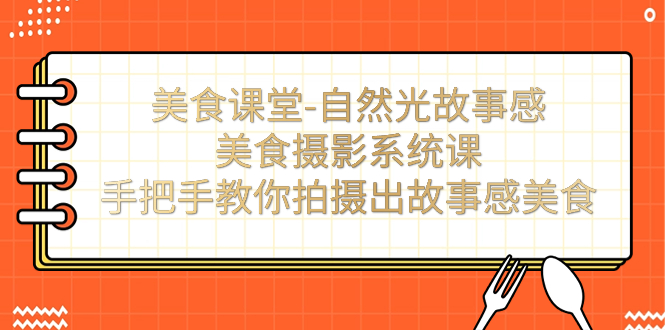 【副业项目7532期】美食课堂-自然光故事感美食摄影系统课：手把手教你拍摄出故事感美食！-聚英社副业网