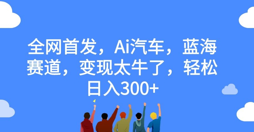 【副业项目7560期】全网首发，Ai汽车，蓝海赛道，变现太牛了，轻松日入300+【揭秘】-聚英社副业网