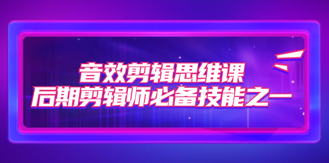 【副业项目7876期】音效剪辑思维课，后期剪辑师必备技能之一（8节课）-聚英社副业网