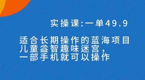 【副业项目7650期】一单49.9长期蓝海项目，儿童益智趣味迷宫，一部手机月入3000+（附素材）-聚英社副业网