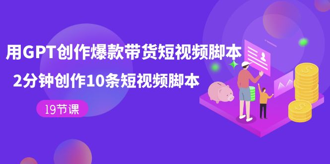 【副业项目7673期】用GPT-创作爆款带货短视频脚本，2分钟创作10条短视频脚本（19节课）-聚英社副业网