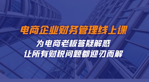 【副业项目7724期】电商企业-财务管理线上课：为电商老板答疑解惑-让所有财税问题都迎刃而解-聚英社副业网