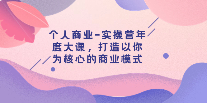 【副业项目8052期】个人商业-实操营年度大课，打造以你为核心的商业模式（29节课）-聚英社副业网