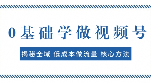 【副业项目8073期】0基础学做视频号：揭秘全域 低成本做流量 核心方法 快速出爆款 轻松变现-聚英社副业网