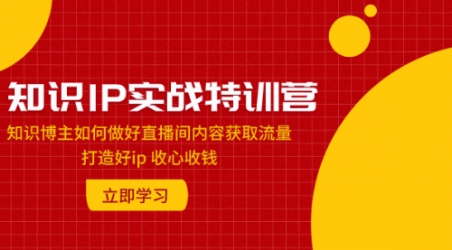 【副业项目8167期】知识IP实战特训营：知识博主如何做好直播间内容获取流量 打造好ip 收心收钱-聚英社副业网