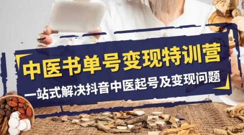 【副业项目8179期】中医-书单号变现特训营，一站式解决抖音中医起号及变现问题（14节课）-聚英社副业网
