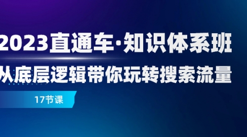 【副业项目8223期】2023直通车·知识体系班：从底层逻辑带你玩转搜索流量（17节课）-聚英社副业网