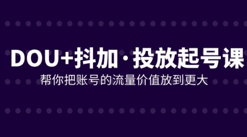 【副业项目8238期】DOU+抖加投放起号课，帮你把账号的流量价值放到更大（21节课）-聚英社副业网