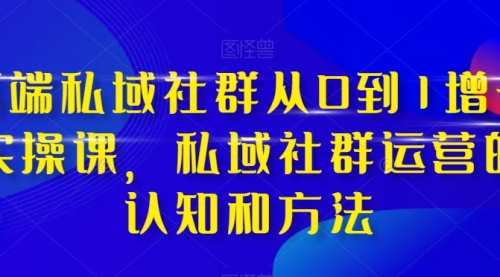 【副业项目8276期】高端 私域社群从0到1增长实战课，私域社群运营的认知和方法（37节课）-聚英社副业网