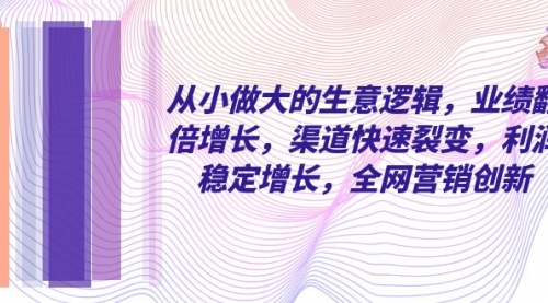 【副业项目8292期】从小做大的生意逻辑，业绩翻倍增长，渠道快速裂变，利润稳定增长-聚英社副业网