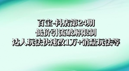 【副业项目8380期】抖店培训-第24期：低价引流破解限制，达人玩法快速改1万+销量玩法等-聚英社副业网