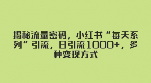 【副业项目8381期】揭秘流量密码，小红书“每天系列”引流，日引流1000+，多种变现方式-聚英社副业网