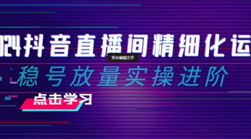 【副业项目8447期】2024抖音直播间精细化运营：稳号放量实操进阶-聚英社副业网