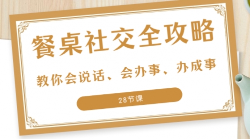 【副业项目8516期】餐桌社交 全攻略：教你会说话、会办事、办成事-聚英社副业网
