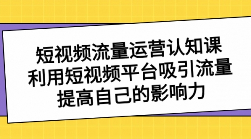 【副业项目8589期】短视频流量-运营认知课，利用短视频平台吸引流量，提高自己的影响力-聚英社副业网