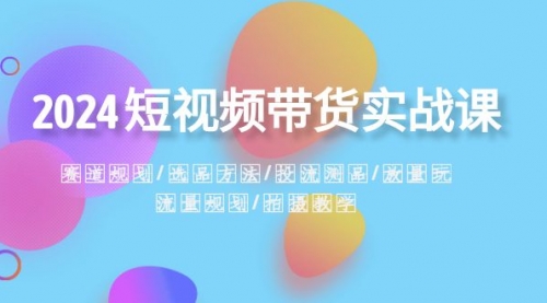 【副业项目8593期】2024短视频带货实战课：赛道规划·选品方法·投流测品-聚英社副业网
