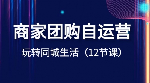 【副业项目8642期】商家团购自运营-玩转同城生活（12节课）-聚英社副业网