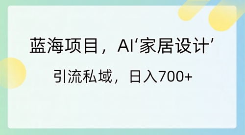 【副业8795期】蓝海项目，AI‘家居设计’ 引流私域，日入700+-聚英社副业网