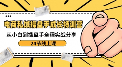 【副业8809期】电商私域-操盘手成长特训营：从小白到操盘手全程实战分享-24节线上课-聚英社副业网