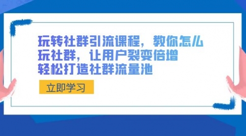 【副业8890期】玩转社群 引流课程，教你怎么玩社群，让用户裂变倍增，轻松打造社群流量池-聚英社副业网