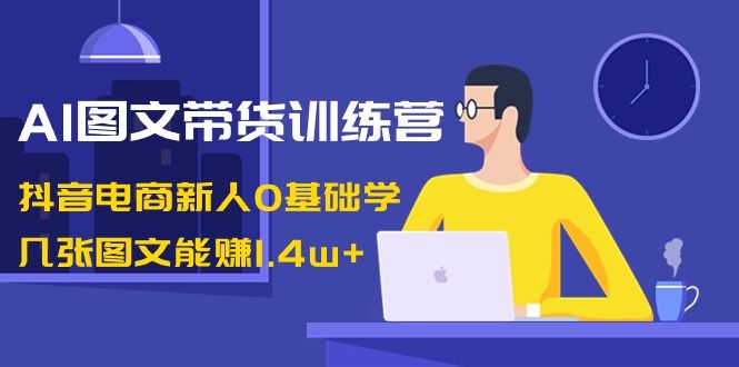 【副业8898期】AI图文带货训练营：抖音电商新人0基础学，几张图文能赚1.4w+-聚英社副业网