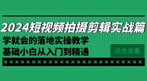 【副业8923期】2024短视频拍摄剪辑实操篇，学就会的落地实操教学，基础小白从入门到精通-聚英社副业网